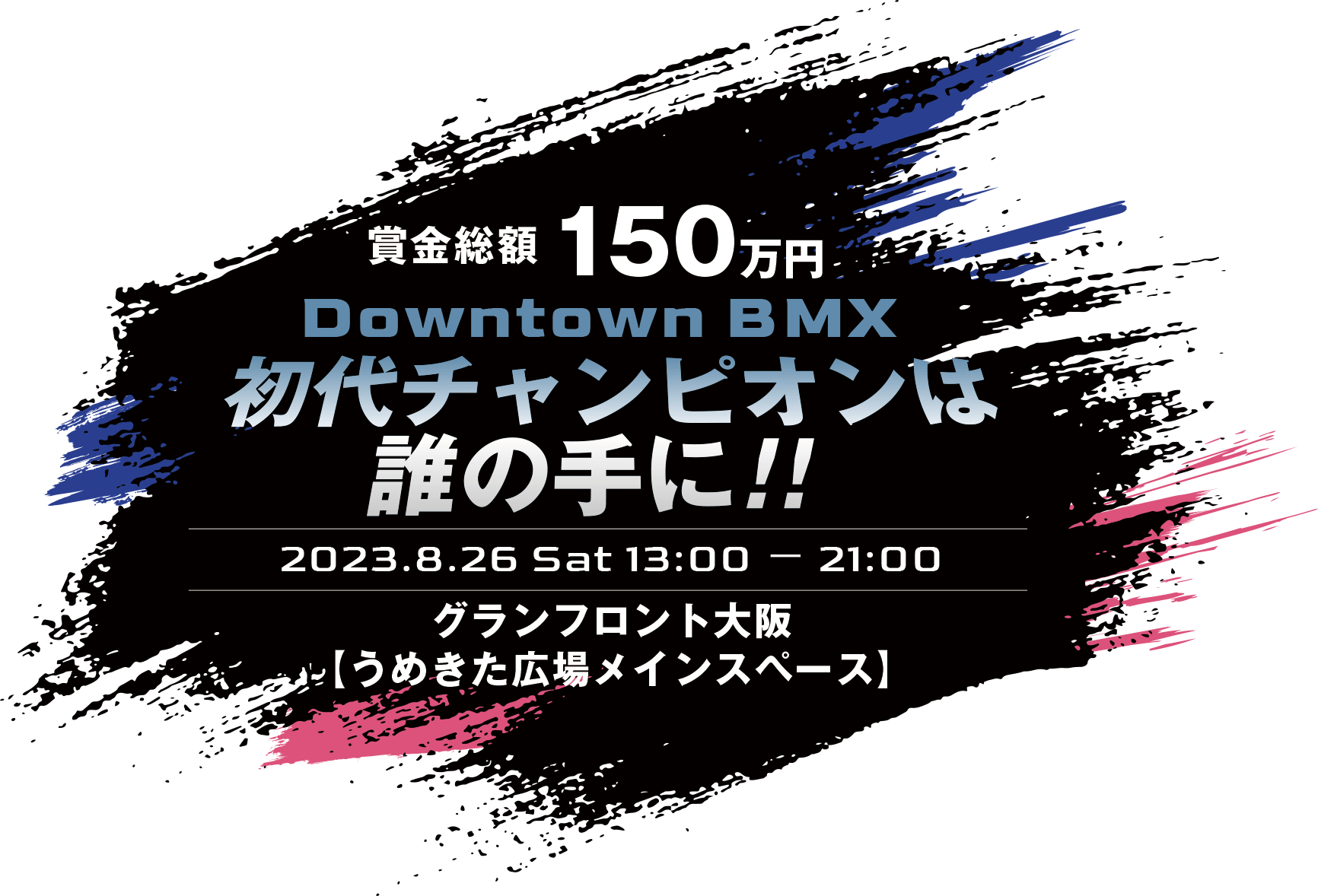 賞金総額150万円Downtown BMX初代チャンピオンは誰の手に！！　2023.8.26 Sat 13:00 − 21:00 グランフロント大阪「うめきた広場」