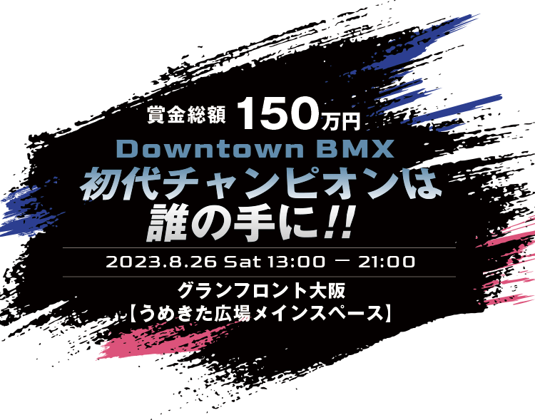賞金総額150万円Downtown BMX初代チャンピオンは誰の手に！！　2023.8.26 Sat 13:00 − 21:00 グランフロント大阪「うめきた広場」